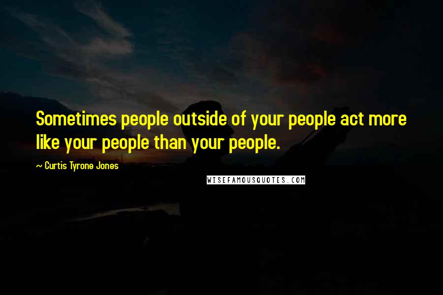 Curtis Tyrone Jones Quotes: Sometimes people outside of your people act more like your people than your people.