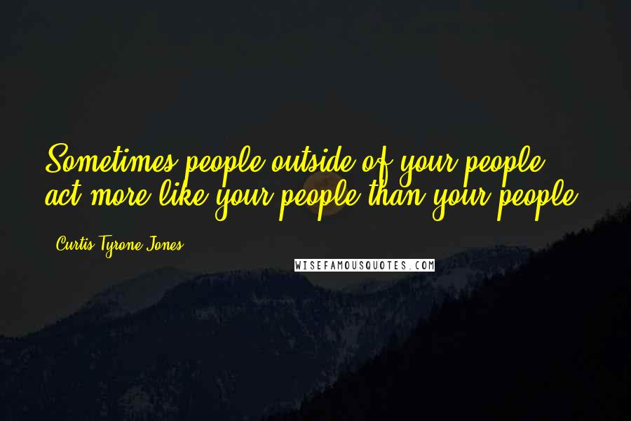 Curtis Tyrone Jones Quotes: Sometimes people outside of your people act more like your people than your people.