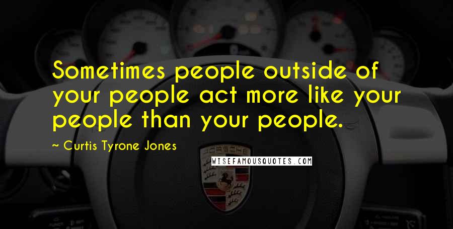 Curtis Tyrone Jones Quotes: Sometimes people outside of your people act more like your people than your people.