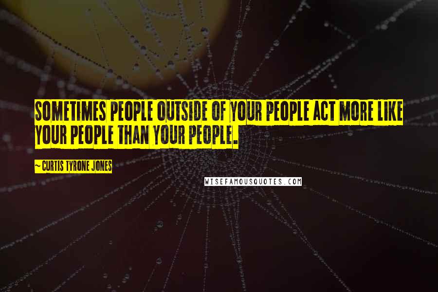 Curtis Tyrone Jones Quotes: Sometimes people outside of your people act more like your people than your people.