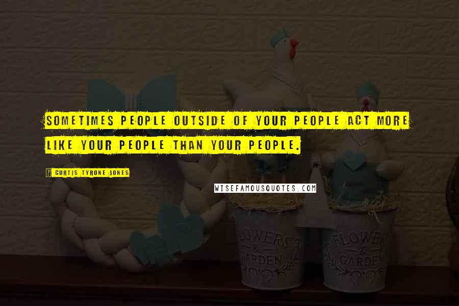 Curtis Tyrone Jones Quotes: Sometimes people outside of your people act more like your people than your people.