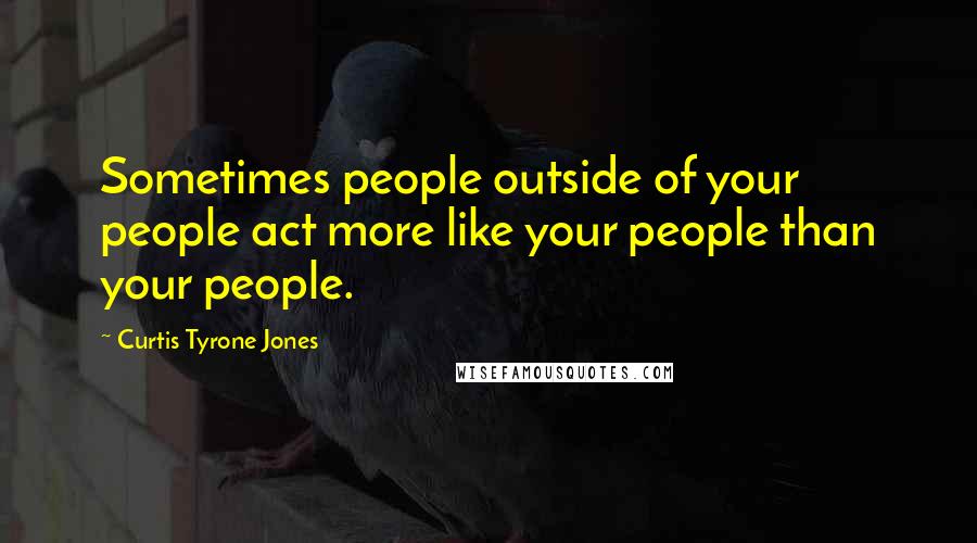 Curtis Tyrone Jones Quotes: Sometimes people outside of your people act more like your people than your people.