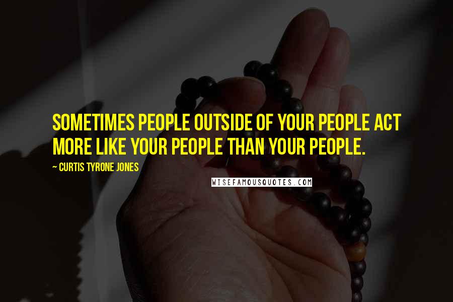 Curtis Tyrone Jones Quotes: Sometimes people outside of your people act more like your people than your people.