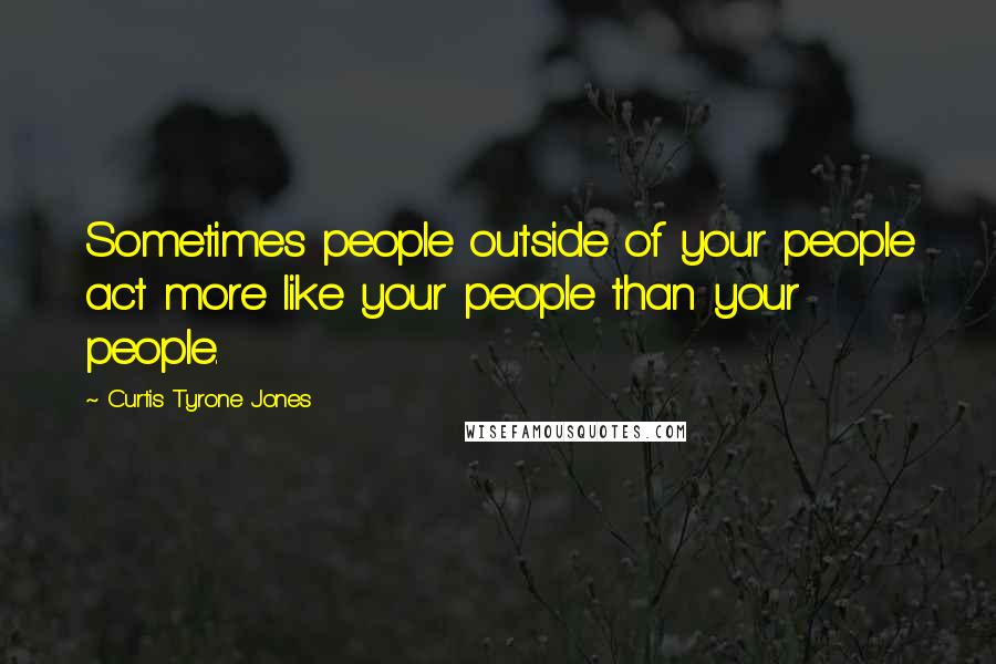 Curtis Tyrone Jones Quotes: Sometimes people outside of your people act more like your people than your people.