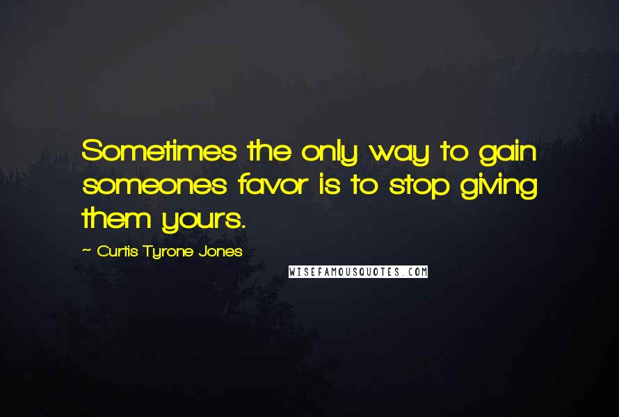 Curtis Tyrone Jones Quotes: Sometimes the only way to gain someones favor is to stop giving them yours.