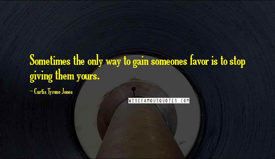 Curtis Tyrone Jones Quotes: Sometimes the only way to gain someones favor is to stop giving them yours.