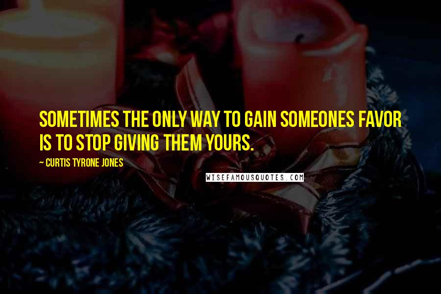 Curtis Tyrone Jones Quotes: Sometimes the only way to gain someones favor is to stop giving them yours.