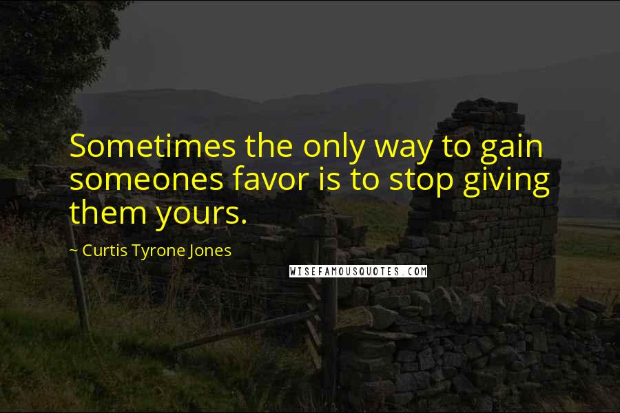 Curtis Tyrone Jones Quotes: Sometimes the only way to gain someones favor is to stop giving them yours.