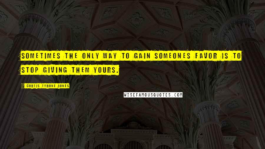 Curtis Tyrone Jones Quotes: Sometimes the only way to gain someones favor is to stop giving them yours.