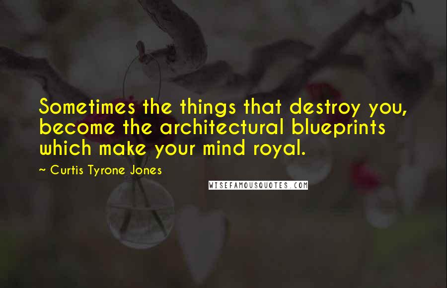 Curtis Tyrone Jones Quotes: Sometimes the things that destroy you, become the architectural blueprints which make your mind royal.