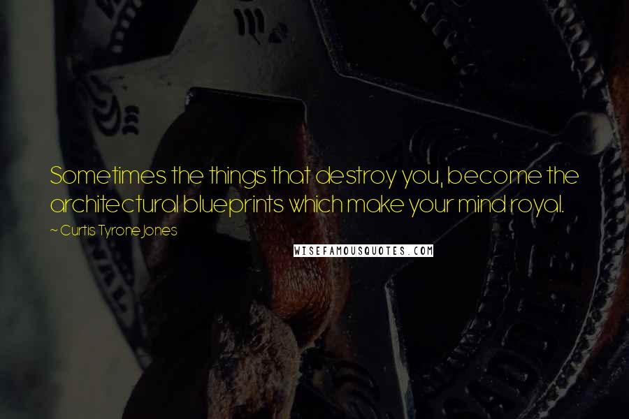 Curtis Tyrone Jones Quotes: Sometimes the things that destroy you, become the architectural blueprints which make your mind royal.
