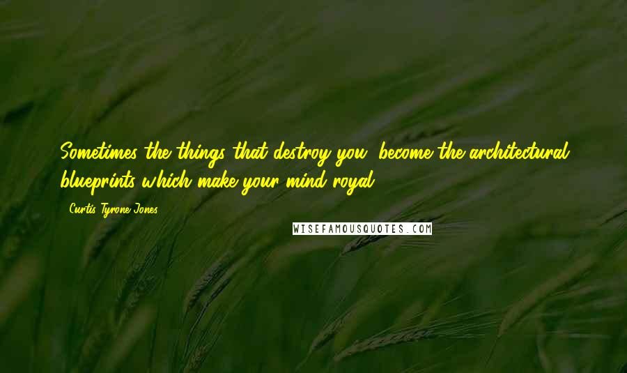 Curtis Tyrone Jones Quotes: Sometimes the things that destroy you, become the architectural blueprints which make your mind royal.