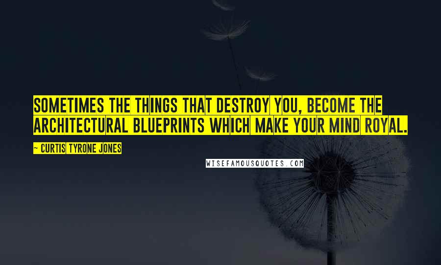 Curtis Tyrone Jones Quotes: Sometimes the things that destroy you, become the architectural blueprints which make your mind royal.