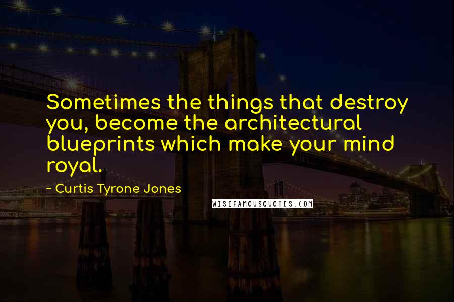 Curtis Tyrone Jones Quotes: Sometimes the things that destroy you, become the architectural blueprints which make your mind royal.