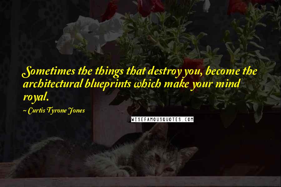 Curtis Tyrone Jones Quotes: Sometimes the things that destroy you, become the architectural blueprints which make your mind royal.