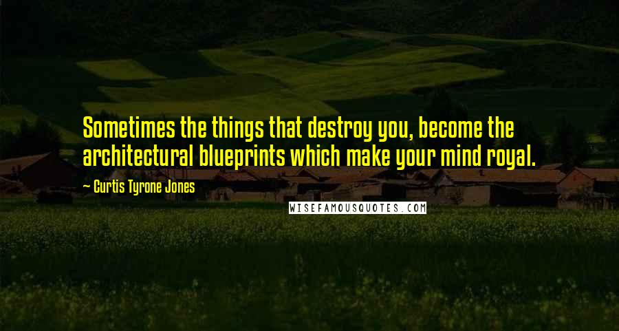 Curtis Tyrone Jones Quotes: Sometimes the things that destroy you, become the architectural blueprints which make your mind royal.