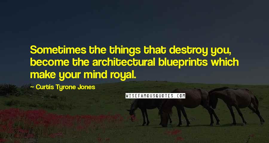 Curtis Tyrone Jones Quotes: Sometimes the things that destroy you, become the architectural blueprints which make your mind royal.