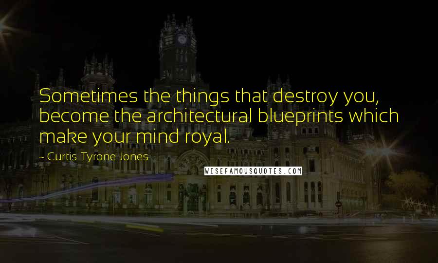 Curtis Tyrone Jones Quotes: Sometimes the things that destroy you, become the architectural blueprints which make your mind royal.