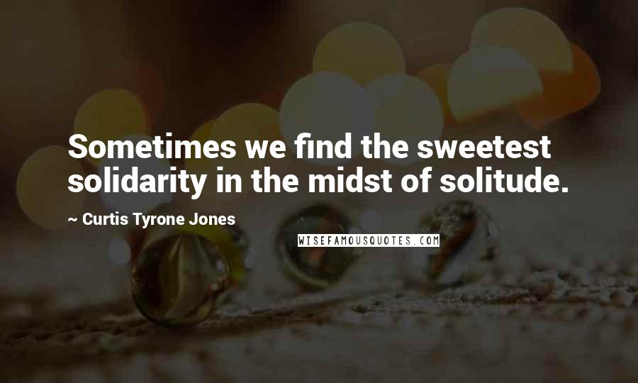 Curtis Tyrone Jones Quotes: Sometimes we find the sweetest solidarity in the midst of solitude.