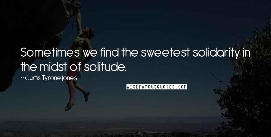 Curtis Tyrone Jones Quotes: Sometimes we find the sweetest solidarity in the midst of solitude.