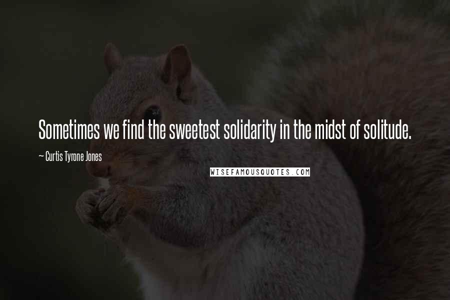 Curtis Tyrone Jones Quotes: Sometimes we find the sweetest solidarity in the midst of solitude.