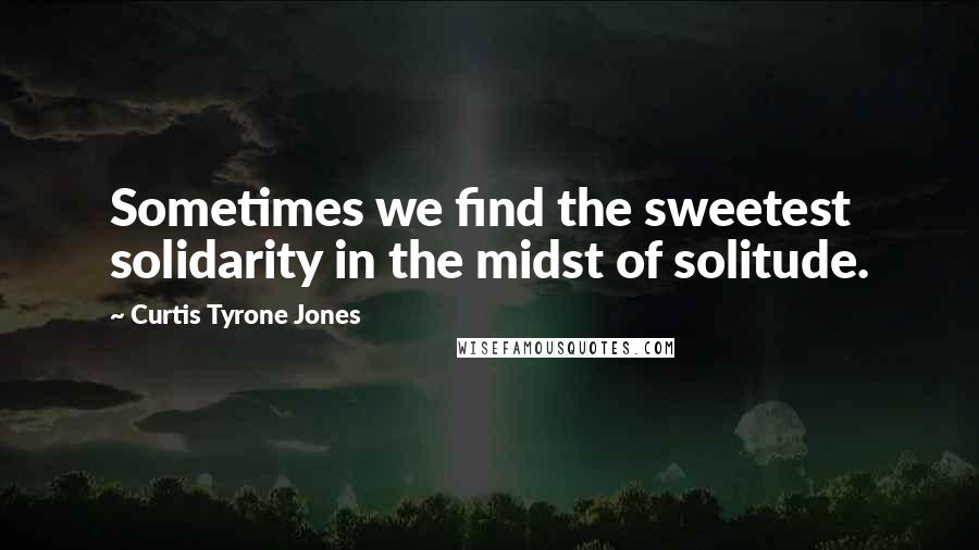 Curtis Tyrone Jones Quotes: Sometimes we find the sweetest solidarity in the midst of solitude.