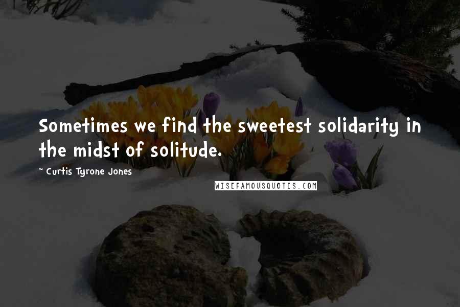 Curtis Tyrone Jones Quotes: Sometimes we find the sweetest solidarity in the midst of solitude.