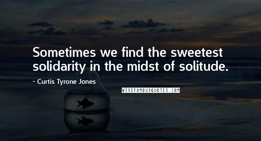 Curtis Tyrone Jones Quotes: Sometimes we find the sweetest solidarity in the midst of solitude.