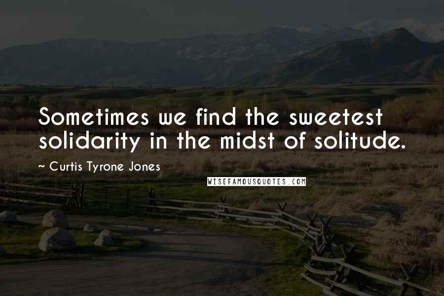 Curtis Tyrone Jones Quotes: Sometimes we find the sweetest solidarity in the midst of solitude.