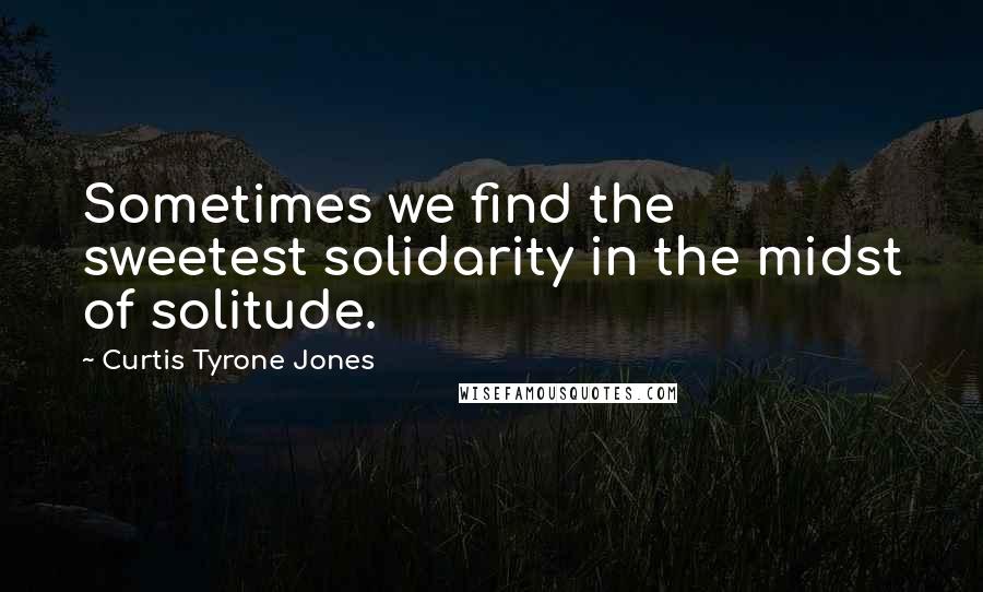 Curtis Tyrone Jones Quotes: Sometimes we find the sweetest solidarity in the midst of solitude.