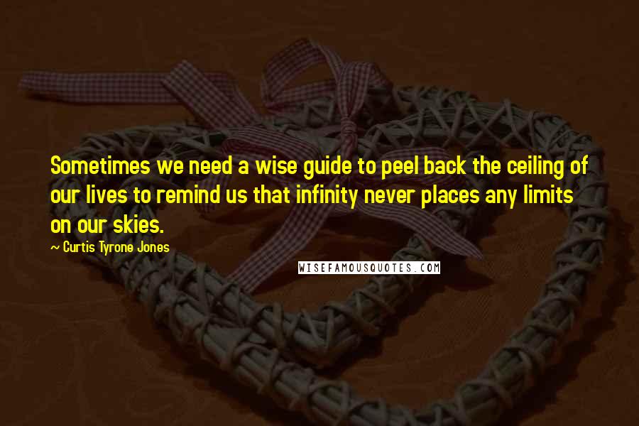 Curtis Tyrone Jones Quotes: Sometimes we need a wise guide to peel back the ceiling of our lives to remind us that infinity never places any limits on our skies.