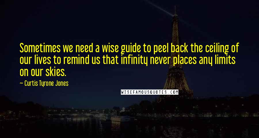 Curtis Tyrone Jones Quotes: Sometimes we need a wise guide to peel back the ceiling of our lives to remind us that infinity never places any limits on our skies.
