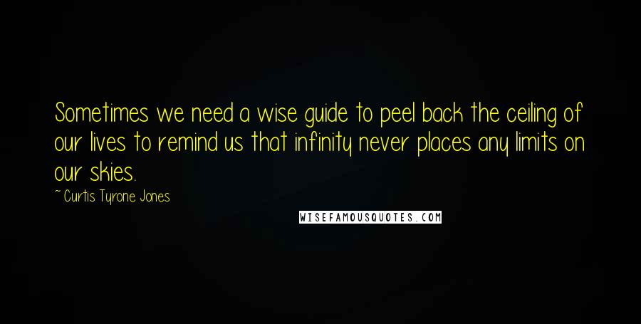Curtis Tyrone Jones Quotes: Sometimes we need a wise guide to peel back the ceiling of our lives to remind us that infinity never places any limits on our skies.