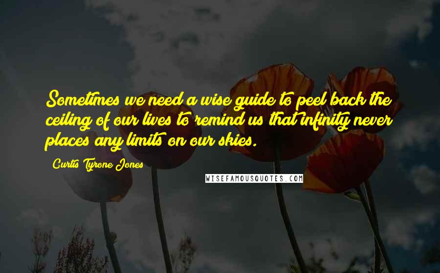 Curtis Tyrone Jones Quotes: Sometimes we need a wise guide to peel back the ceiling of our lives to remind us that infinity never places any limits on our skies.