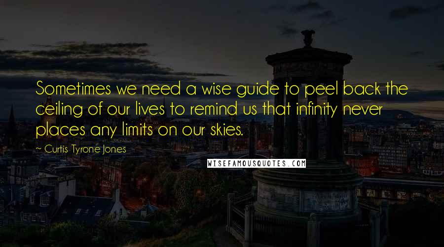 Curtis Tyrone Jones Quotes: Sometimes we need a wise guide to peel back the ceiling of our lives to remind us that infinity never places any limits on our skies.