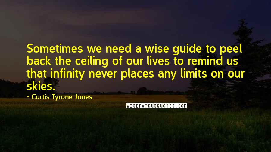 Curtis Tyrone Jones Quotes: Sometimes we need a wise guide to peel back the ceiling of our lives to remind us that infinity never places any limits on our skies.