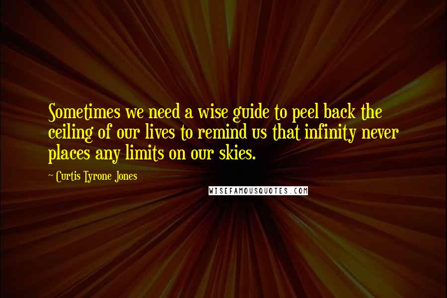 Curtis Tyrone Jones Quotes: Sometimes we need a wise guide to peel back the ceiling of our lives to remind us that infinity never places any limits on our skies.