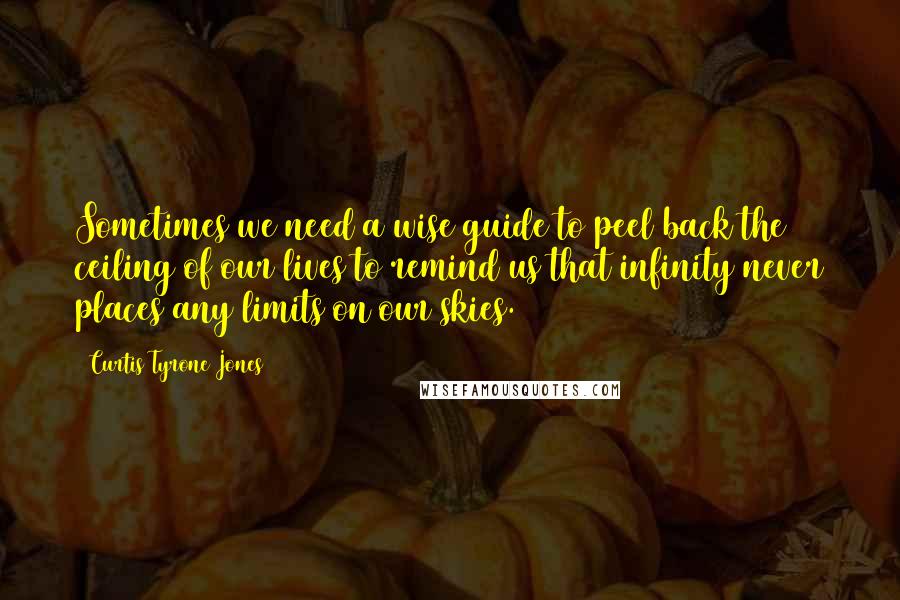 Curtis Tyrone Jones Quotes: Sometimes we need a wise guide to peel back the ceiling of our lives to remind us that infinity never places any limits on our skies.