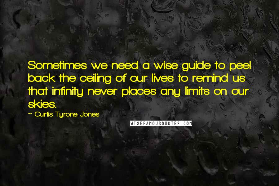 Curtis Tyrone Jones Quotes: Sometimes we need a wise guide to peel back the ceiling of our lives to remind us that infinity never places any limits on our skies.