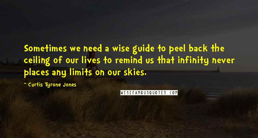 Curtis Tyrone Jones Quotes: Sometimes we need a wise guide to peel back the ceiling of our lives to remind us that infinity never places any limits on our skies.