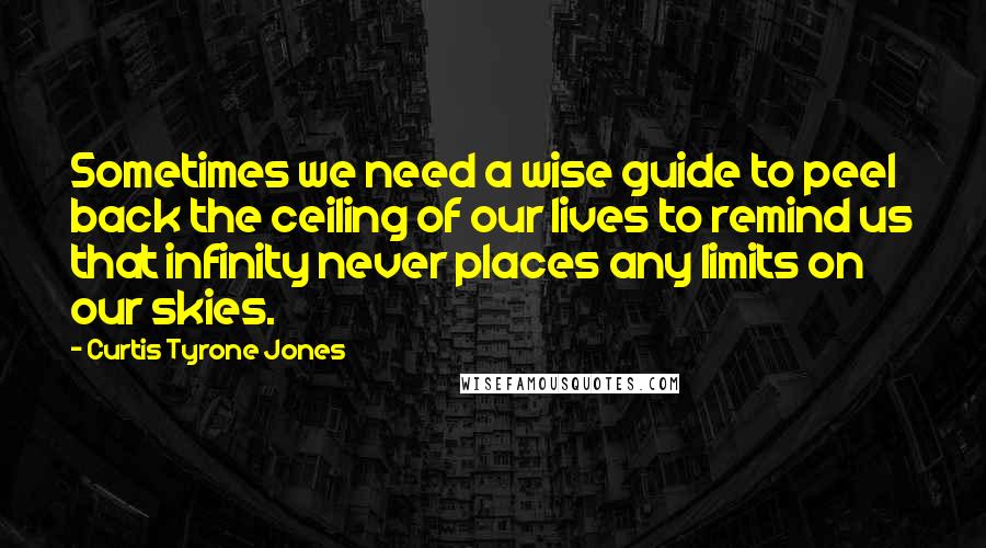 Curtis Tyrone Jones Quotes: Sometimes we need a wise guide to peel back the ceiling of our lives to remind us that infinity never places any limits on our skies.
