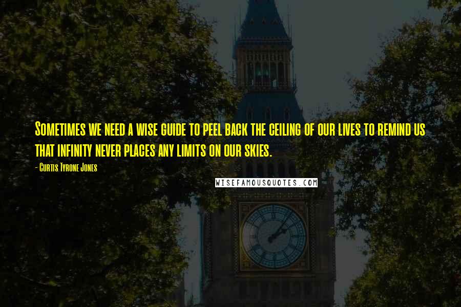 Curtis Tyrone Jones Quotes: Sometimes we need a wise guide to peel back the ceiling of our lives to remind us that infinity never places any limits on our skies.