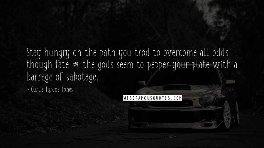 Curtis Tyrone Jones Quotes: Stay hungry on the path you trod to overcome all odds though fate & the gods seem to pepper your plate with a barrage of sabotage.