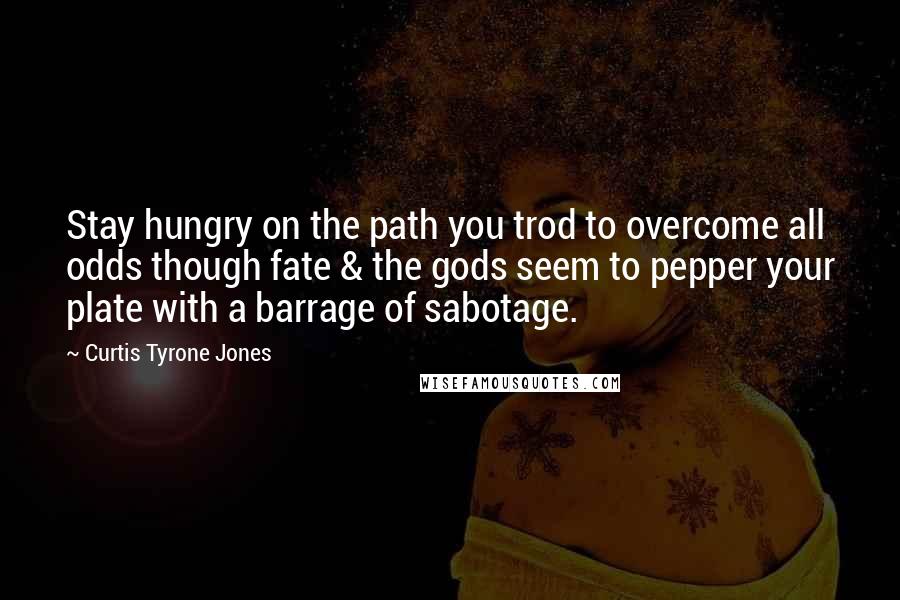 Curtis Tyrone Jones Quotes: Stay hungry on the path you trod to overcome all odds though fate & the gods seem to pepper your plate with a barrage of sabotage.