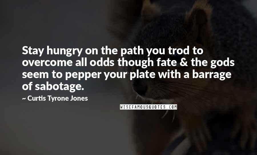 Curtis Tyrone Jones Quotes: Stay hungry on the path you trod to overcome all odds though fate & the gods seem to pepper your plate with a barrage of sabotage.