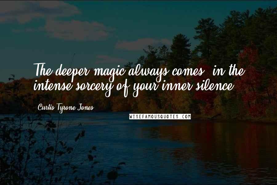 Curtis Tyrone Jones Quotes: The deeper magic always comes, in the intense sorcery of your inner silence.