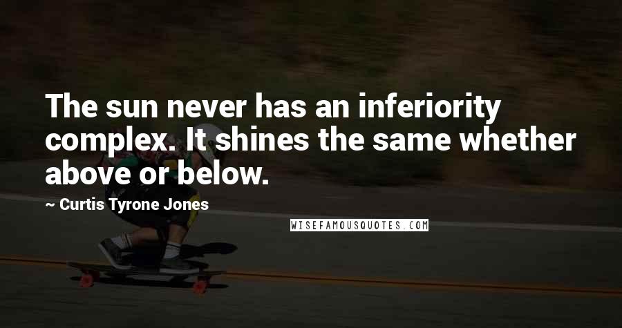 Curtis Tyrone Jones Quotes: The sun never has an inferiority complex. It shines the same whether above or below.