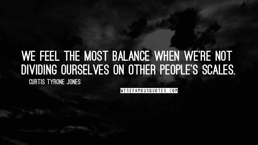 Curtis Tyrone Jones Quotes: We feel the most balance when we're not dividing ourselves on other people's scales.