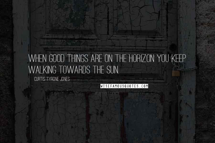 Curtis Tyrone Jones Quotes: When good things are on the horizon you keep walking towards the sun.