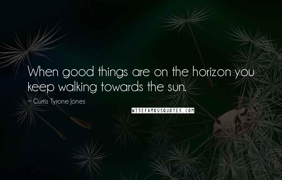 Curtis Tyrone Jones Quotes: When good things are on the horizon you keep walking towards the sun.